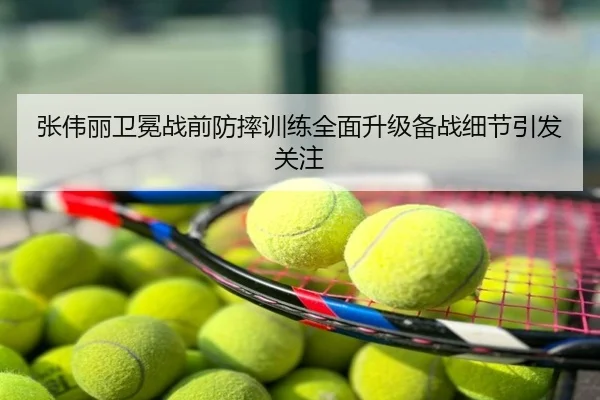 张伟丽卫冕战前防摔训练全面升级备战细节引发关注