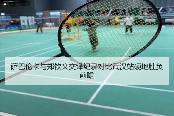 萨巴伦卡与郑钦文交锋纪录对比武汉站硬地胜负前瞻