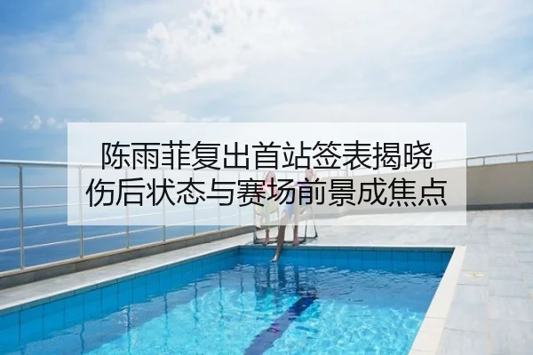 陈雨菲复出首站签表揭晓 伤后状态与赛场前景成焦点